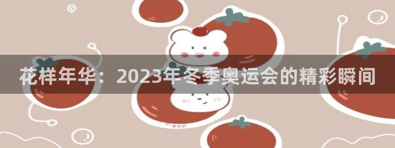 一竞技官网下载平台是正规平台吗：花样年华：2023年冬季奥运