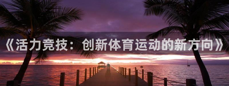 一竞技官网下载平台：《活力竞技：创新体育运动的新方向