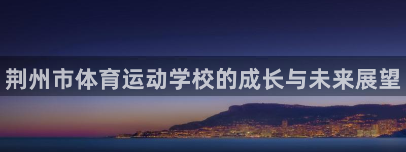 一竞技平台可靠吗：荆州市体育运动学校的成长与未来展望