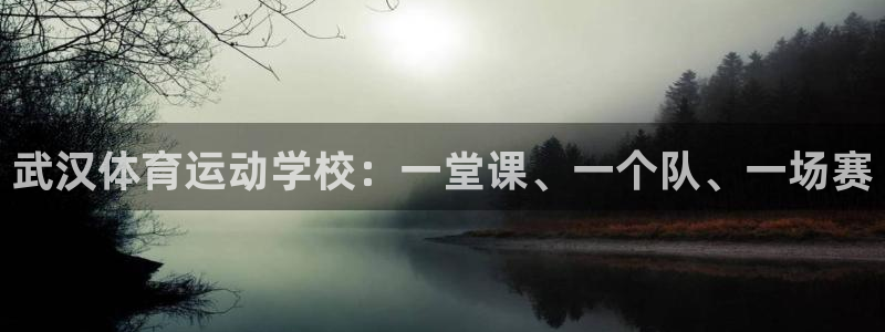  一竞技测速站网址是什么：武汉体育运动学校：一堂课、一个队、一